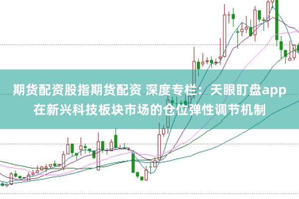 期货配资股指期货配资 深度专栏：天眼盯盘app在新兴科技板块市场的仓位弹性调节机制