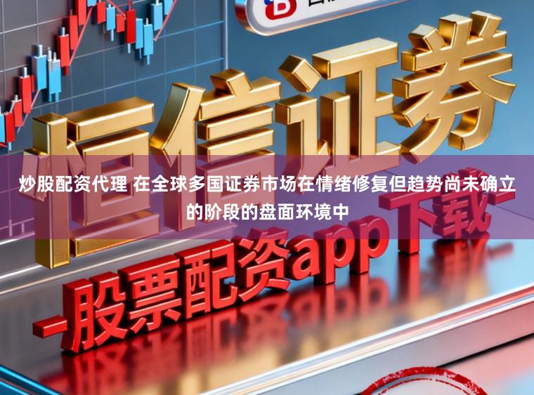 炒股配资代理 在全球多国证券市场在情绪修复但趋势尚未确立的阶段的盘面环境中