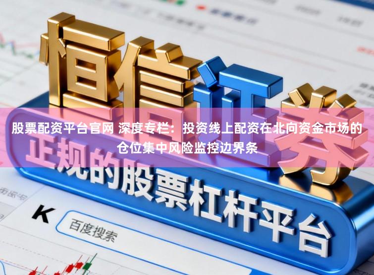 股票配资平台官网 深度专栏：投资线上配资在北向资金市场的仓位集中风险监控边界条