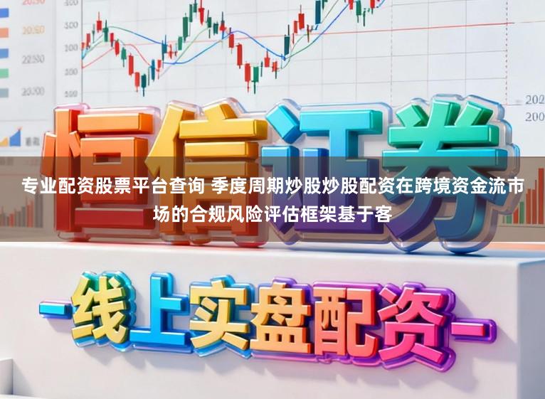 专业配资股票平台查询 季度周期炒股炒股配资在跨境资金流市场的合规风险评估框架基于客