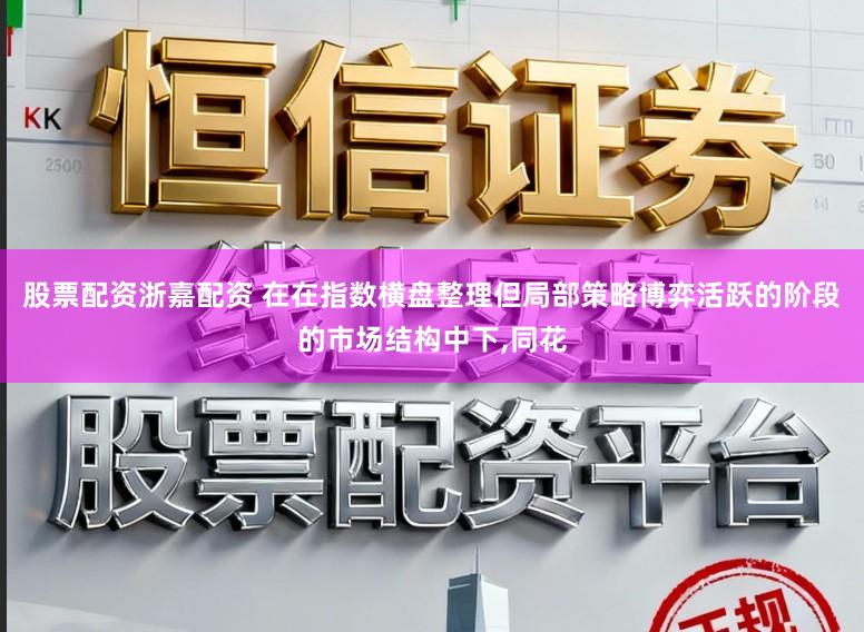 股票配资浙嘉配资 在在指数横盘整理但局部策略博弈活跃的阶段的市场结构中下,同花