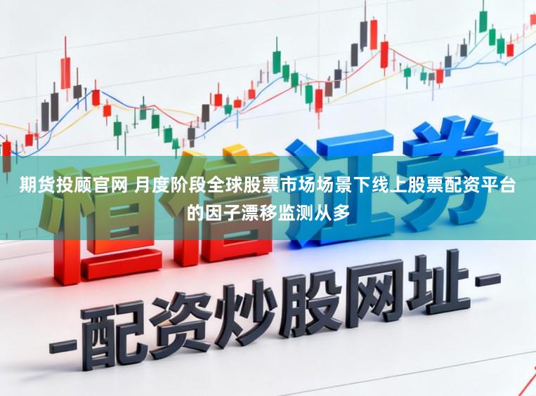 期货投顾官网 月度阶段全球股票市场场景下线上股票配资平台的因子漂移监测从多