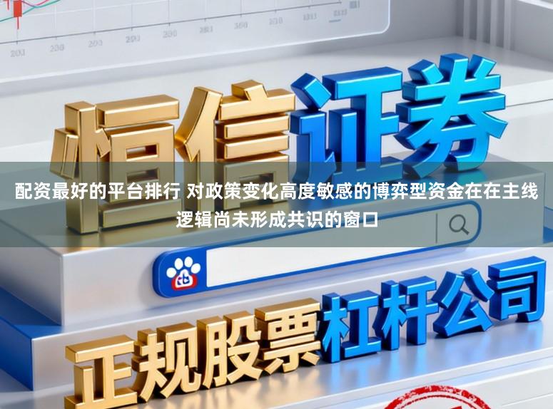 配资最好的平台排行 对政策变化高度敏感的博弈型资金在在主线逻辑尚未形成共识的窗口