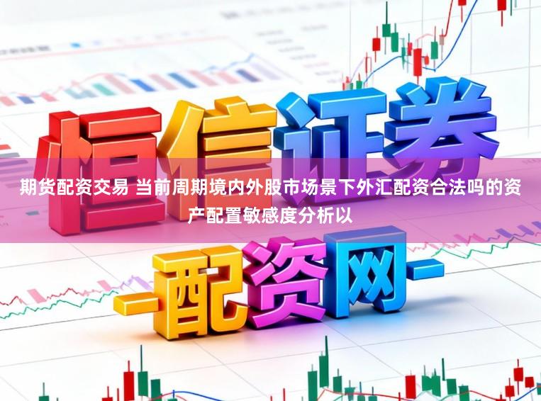 期货配资交易 当前周期境内外股市场景下外汇配资合法吗的资产配置敏感度分析以