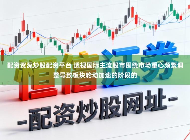 配资资深炒股配资平台 透视国际主流股市围绕市场重心频繁调整导致板块轮动加速的阶段的