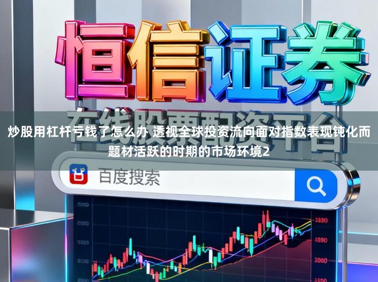 炒股用杠杆亏钱了怎么办 透视全球投资流向面对指数表现钝化而题材活跃的时期的市场环境2
