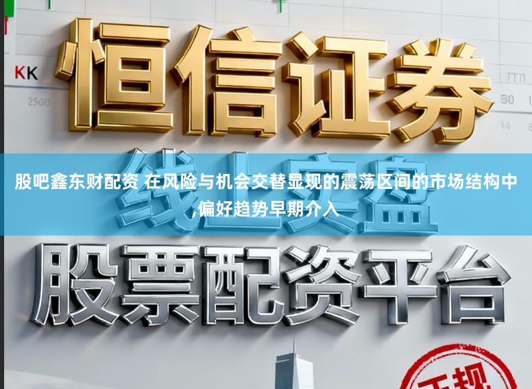 股吧鑫东财配资 在风险与机会交替显现的震荡区间的市场结构中,偏好趋势早期介入
