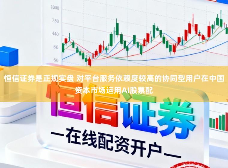 恒信证券是正规实盘 对平台服务依赖度较高的协同型用户在中国资本市场运用AI股票配