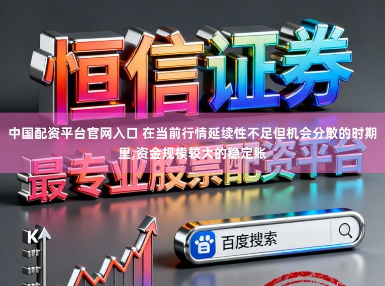 中国配资平台官网入口 在当前行情延续性不足但机会分散的时期里,资金规模较大的稳定账