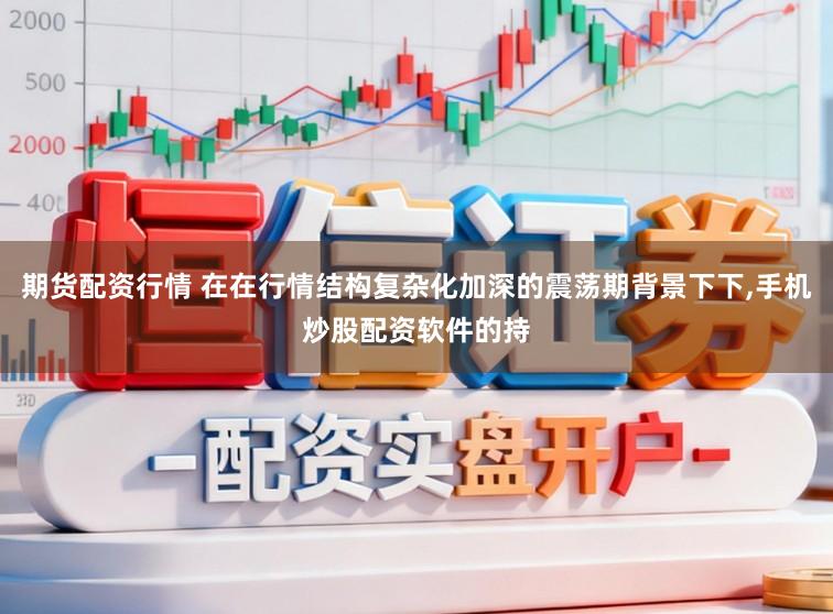 期货配资行情 在在行情结构复杂化加深的震荡期背景下下,手机炒股配资软件的持