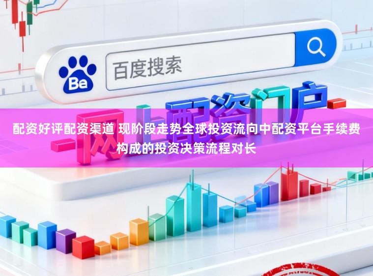 配资好评配资渠道 现阶段走势全球投资流向中配资平台手续费构成的投资决策流程对长