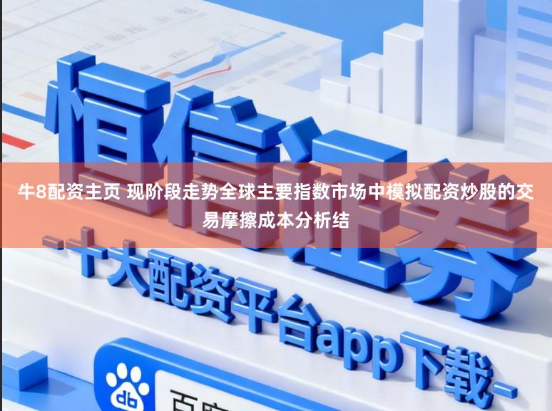 牛8配资主页 现阶段走势全球主要指数市场中模拟配资炒股的交易摩擦成本分析结