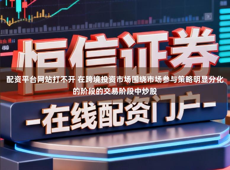 配资平台网站打不开 在跨境投资市场围绕市场参与策略明显分化的阶段的交易阶段中炒股