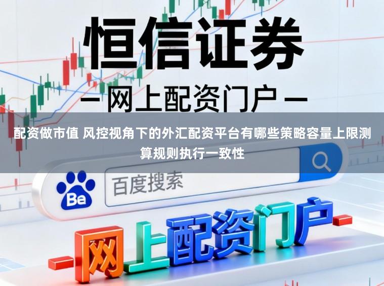 配资做市值 风控视角下的外汇配资平台有哪些策略容量上限测算规则执行一致性