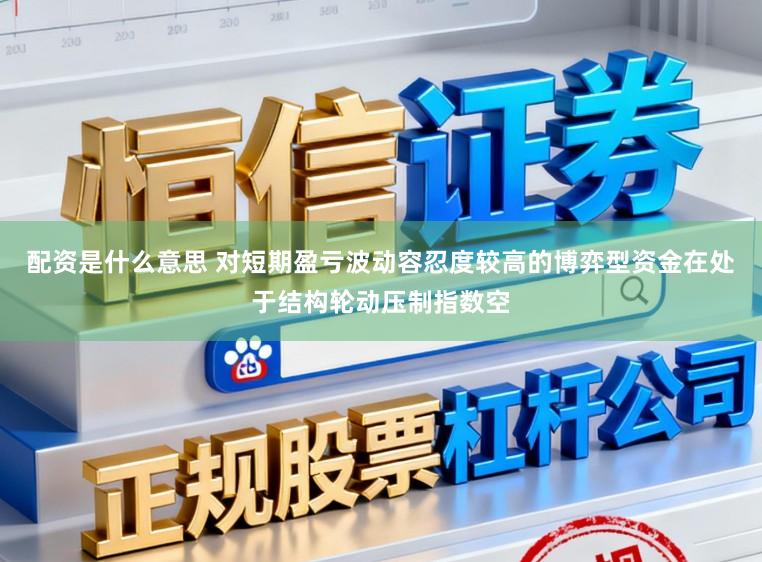 配资是什么意思 对短期盈亏波动容忍度较高的博弈型资金在处于结构轮动压制指数空