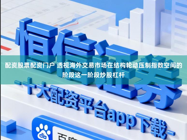 配资股票配资门户 透视海外交易市场在结构轮动压制指数空间的阶段这一阶段炒股杠杆