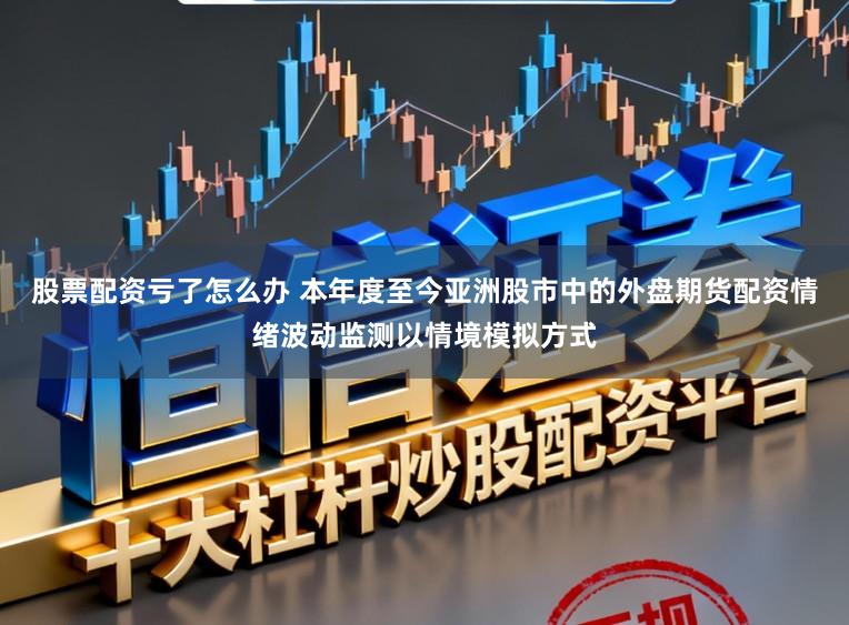 股票配资亏了怎么办 本年度至今亚洲股市中的外盘期货配资情绪波动监测以情境模拟方式