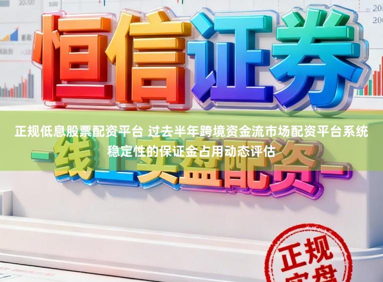 正规低息股票配资平台 过去半年跨境资金流市场配资平台系统稳定性的保证金占用动态评估