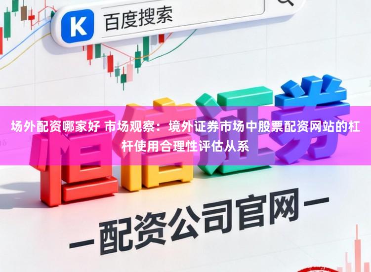 场外配资哪家好 市场观察：境外证券市场中股票配资网站的杠杆使用合理性评估从系