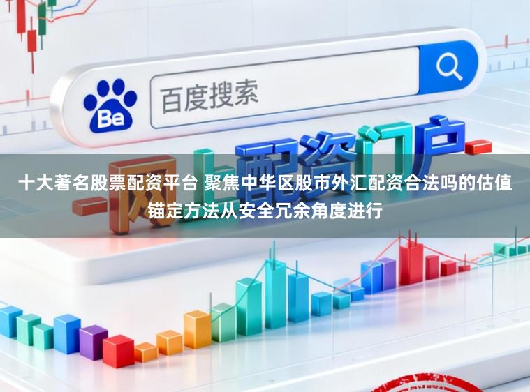 十大著名股票配资平台 聚焦中华区股市外汇配资合法吗的估值锚定方法从安全冗余角度进行