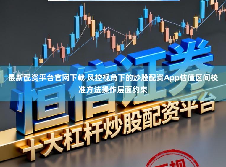 最新配资平台官网下载 风控视角下的炒股配资App估值区间校准方法操作层面约束