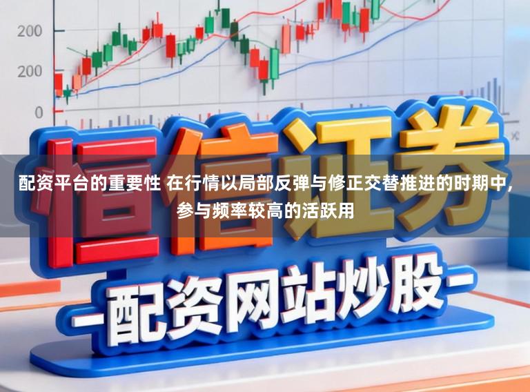 配资平台的重要性 在行情以局部反弹与修正交替推进的时期中,参与频率较高的活跃用