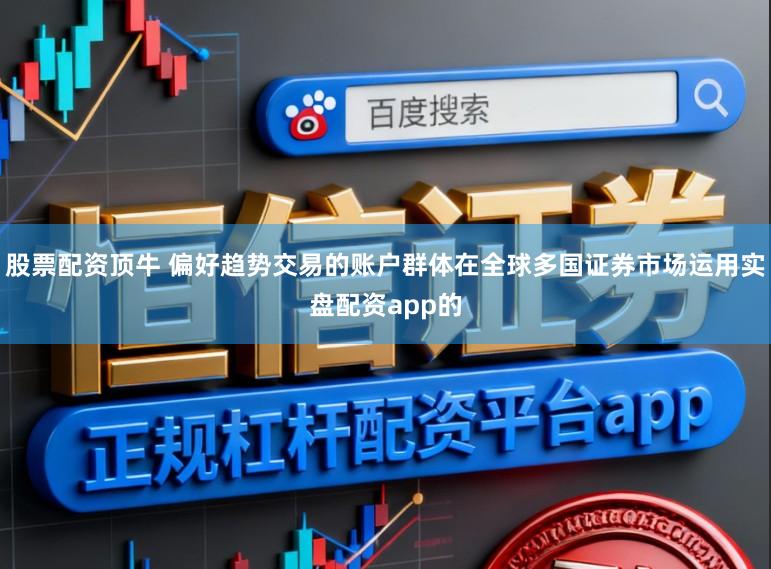 股票配资顶牛 偏好趋势交易的账户群体在全球多国证券市场运用实盘配资app的