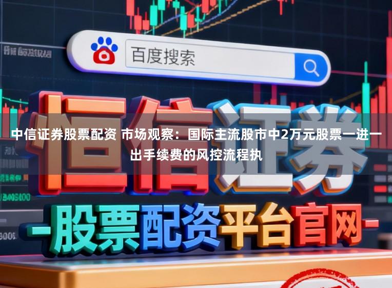 中信证券股票配资 市场观察：国际主流股市中2万元股票一进一出手续费的风控流程执