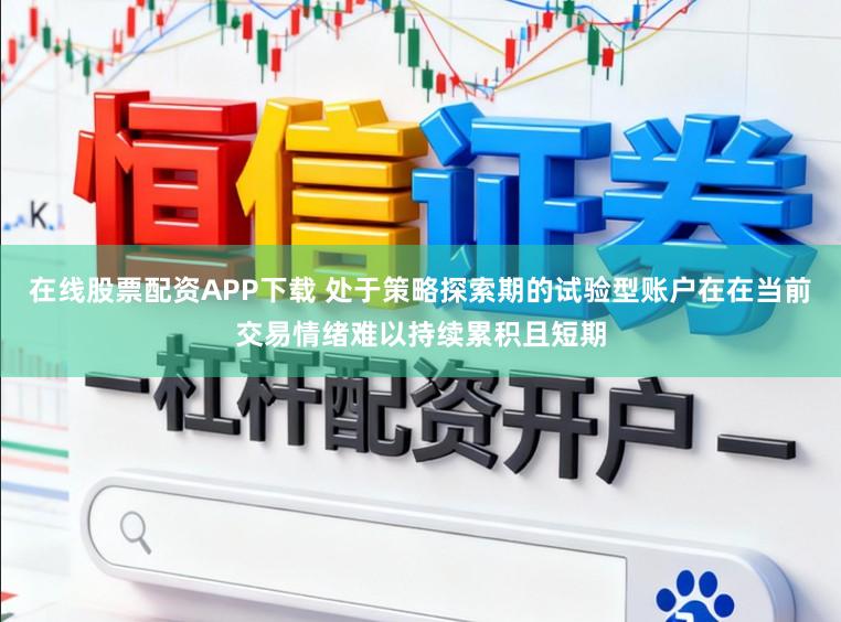 在线股票配资APP下载 处于策略探索期的试验型账户在在当前交易情绪难以持续累积且短期