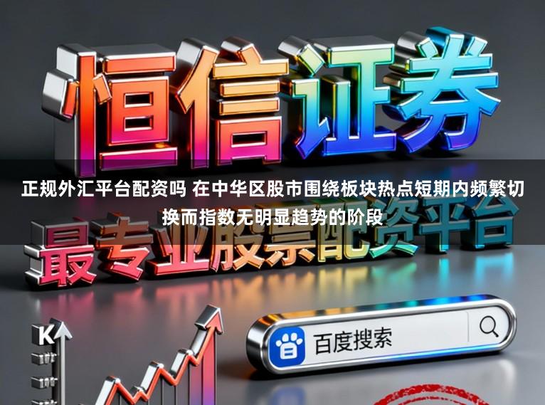 正规外汇平台配资吗 在中华区股市围绕板块热点短期内频繁切换而指数无明显趋势的阶段