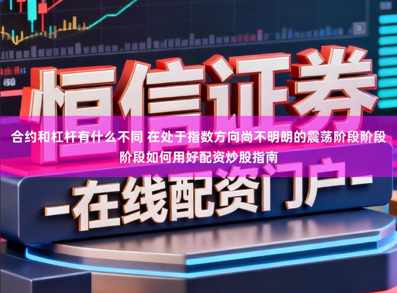合约和杠杆有什么不同 在处于指数方向尚不明朗的震荡阶段阶段阶段如何用好配资炒股指南