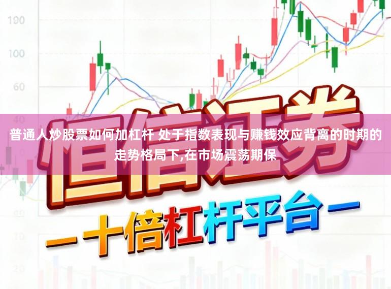 普通人炒股票如何加杠杆 处于指数表现与赚钱效应背离的时期的走势格局下,在市场震荡期保