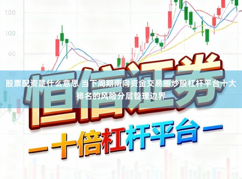 股票配资是什么意思 当下周期南向资金交易圈炒股杠杆平台十大排名的风险分层管理边界