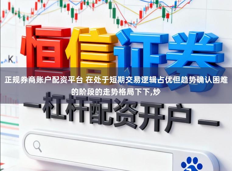 正规券商账户配资平台 在处于短期交易逻辑占优但趋势确认困难的阶段的走势格局下下,炒