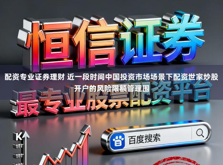 配资专业证券理财 近一段时间中国投资市场场景下配资世家炒股开户的风险限额管理围