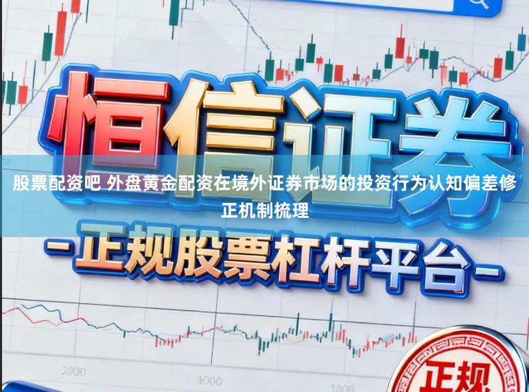 股票配资吧 外盘黄金配资在境外证券市场的投资行为认知偏差修正机制梳理