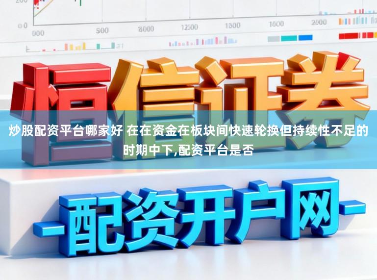 炒股配资平台哪家好 在在资金在板块间快速轮换但持续性不足的时期中下,配资平台是否