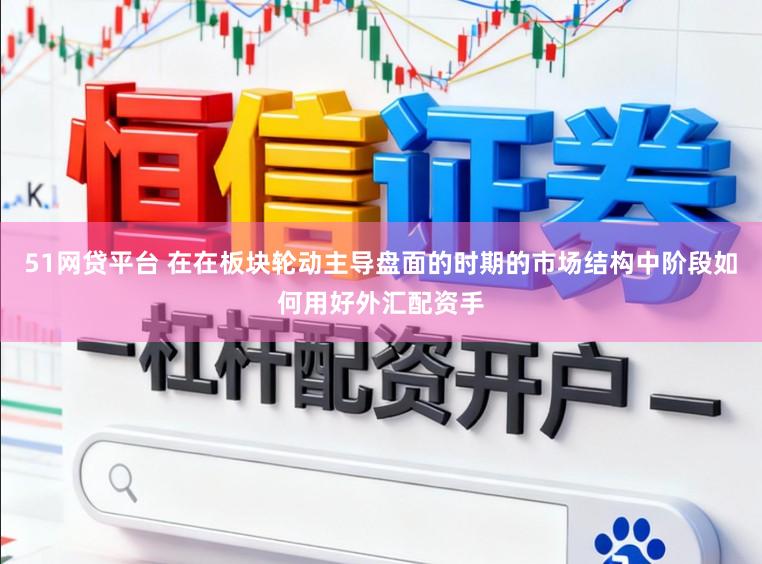 51网贷平台 在在板块轮动主导盘面的时期的市场结构中阶段如何用好外汇配资手
