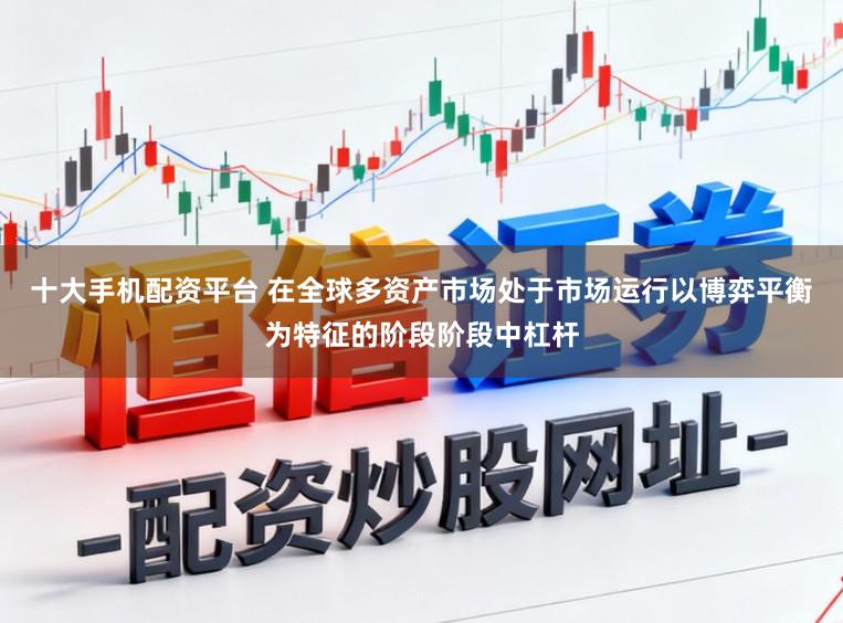 十大手机配资平台 在全球多资产市场处于市场运行以博弈平衡为特征的阶段阶段中杠杆