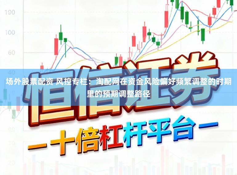 场外股票配资 风控专栏：淘配网在资金风险偏好频繁调整的时期里的预期调整路径