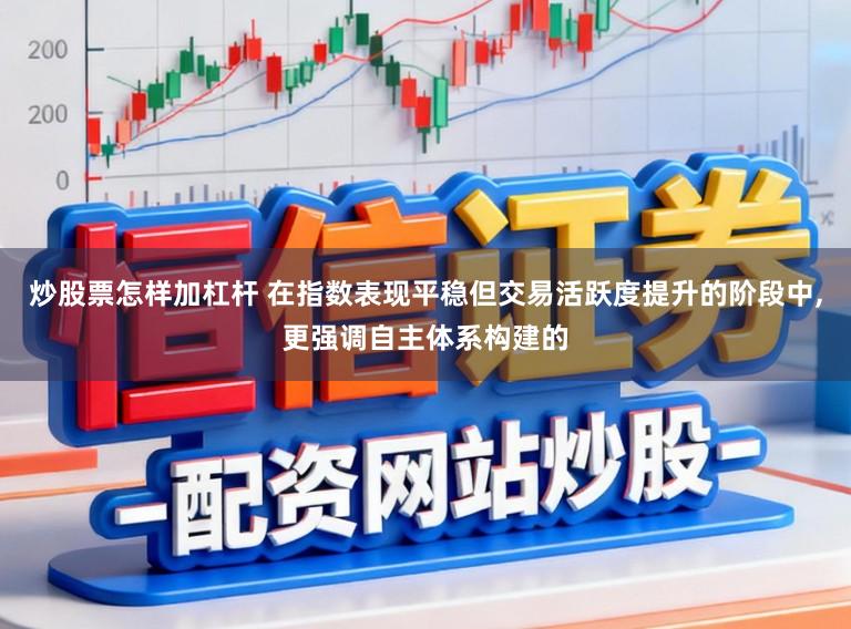 炒股票怎样加杠杆 在指数表现平稳但交易活跃度提升的阶段中,更强调自主体系构建的