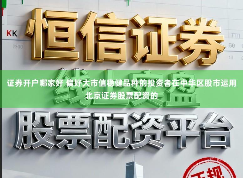 证券开户哪家好 偏好大市值稳健品种的投资者在中华区股市运用北京证券股票配资的