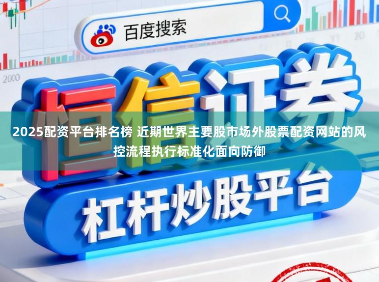 2025配资平台排名榜 近期世界主要股市场外股票配资网站的风控流程执行标准化面向防御