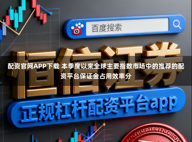 配资官网APP下载 本季度以来全球主要指数市场中的推荐的配资平台保证金占用效率分