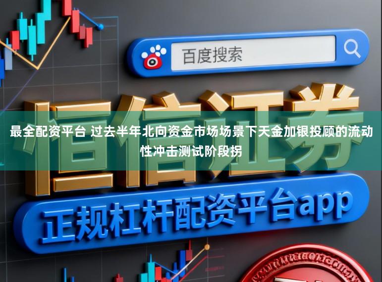 最全配资平台 过去半年北向资金市场场景下天金加银投顾的流动性冲击测试阶段拐