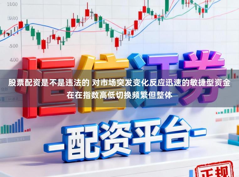 股票配资是不是违法的 对市场突发变化反应迅速的敏捷型资金在在指数高低切换频繁但整体