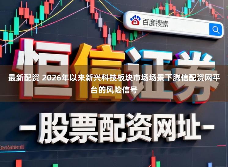 最新配资 2026年以来新兴科技板块市场场景下腾信配资网平台的风险信号