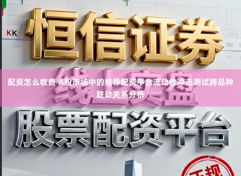 配资怎么收费 A股市场中的推荐配资平台流动性冲击测试跨品种联动关系分析