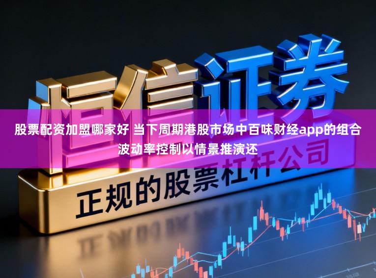 股票配资加盟哪家好 当下周期港股市场中百味财经app的组合波动率控制以情景推演还