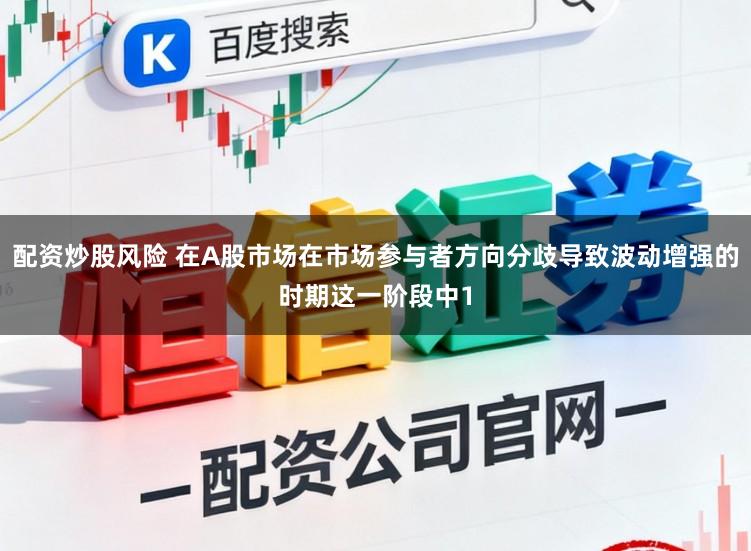 配资炒股风险 在A股市场在市场参与者方向分歧导致波动增强的时期这一阶段中1